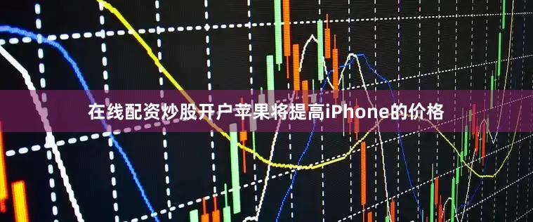 在线配资炒股开户苹果将提高iPhone的价格