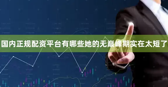 国内正规配资平台有哪些她的无巅峰期实在太短了