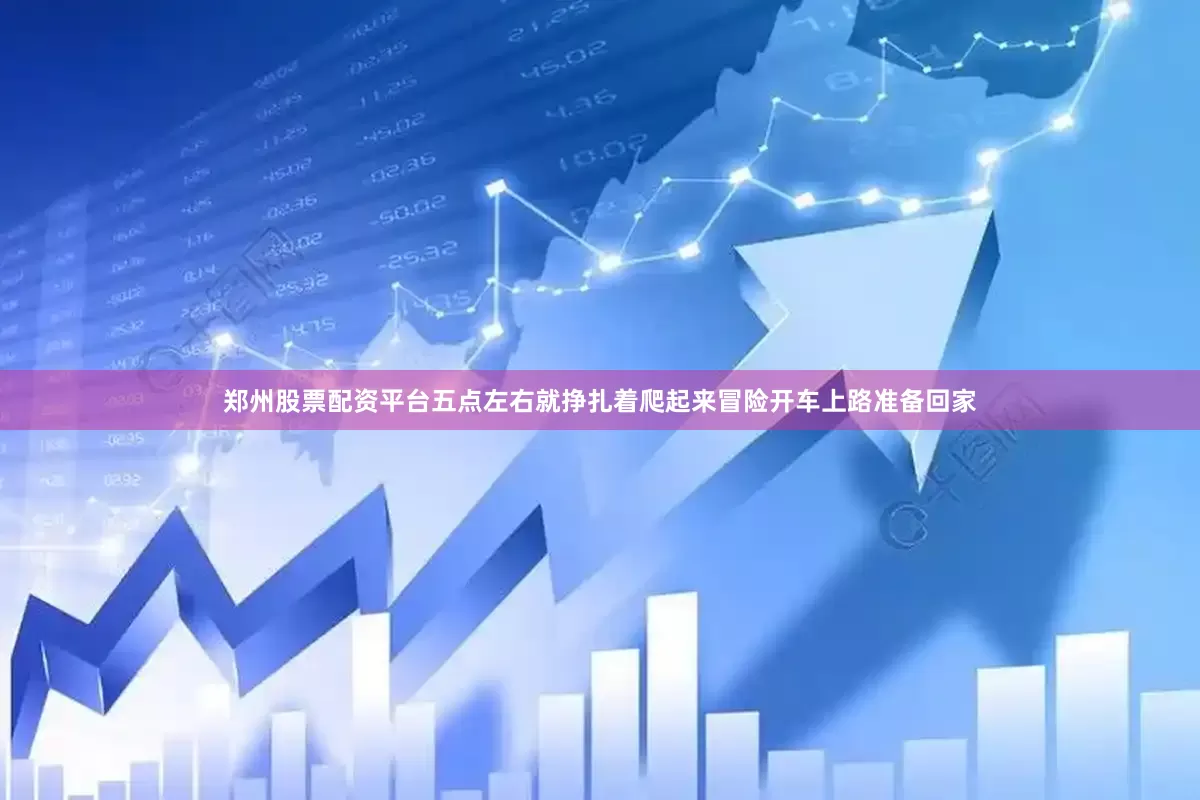 郑州股票配资平台五点左右就挣扎着爬起来冒险开车上路准备回家