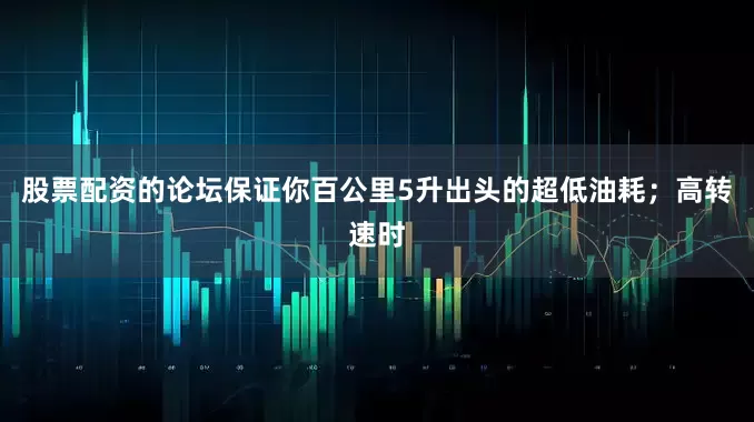 股票配资的论坛保证你百公里5升出头的超低油耗；高转速时