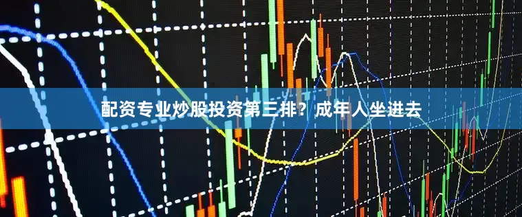 配资专业炒股投资第三排？成年人坐进去