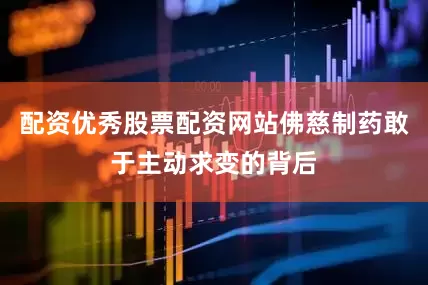 配资优秀股票配资网站佛慈制药敢于主动求变的背后