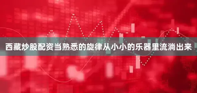西藏炒股配资当熟悉的旋律从小小的乐器里流淌出来