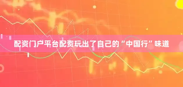 配资门户平台配资玩出了自己的“中国行”味道