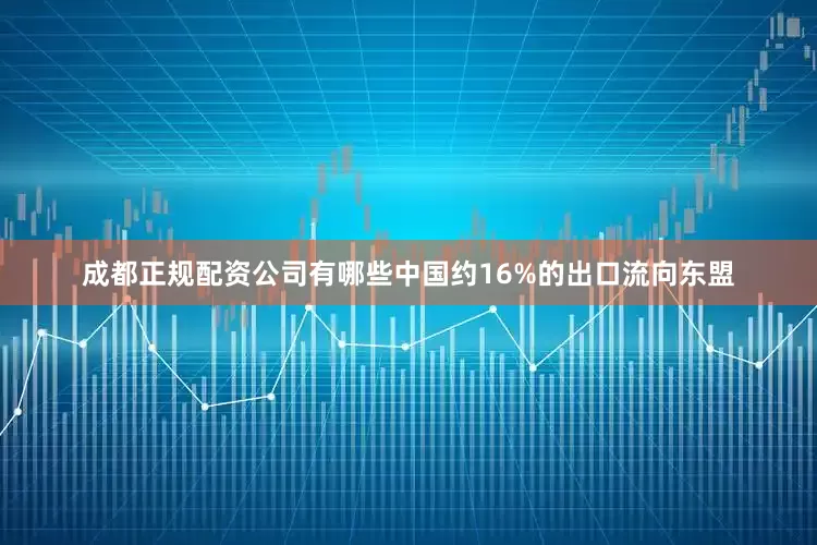 成都正规配资公司有哪些中国约16%的出口流向东盟