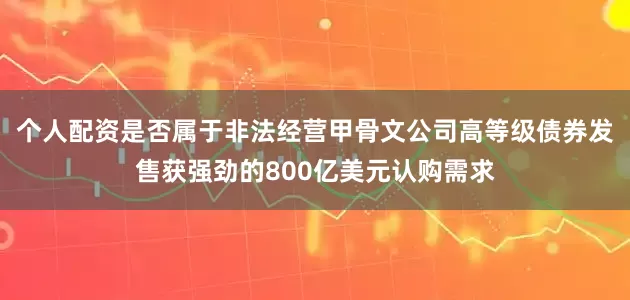 个人配资是否属于非法经营甲骨文公司高等级债券发售获强劲的800亿美元认购需求