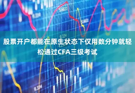 股票开户都能在原生状态下仅用数分钟就轻松通过CFA三级考试