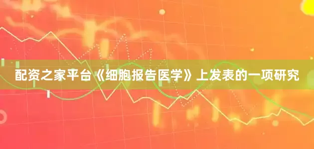 配资之家平台《细胞报告医学》上发表的一项研究