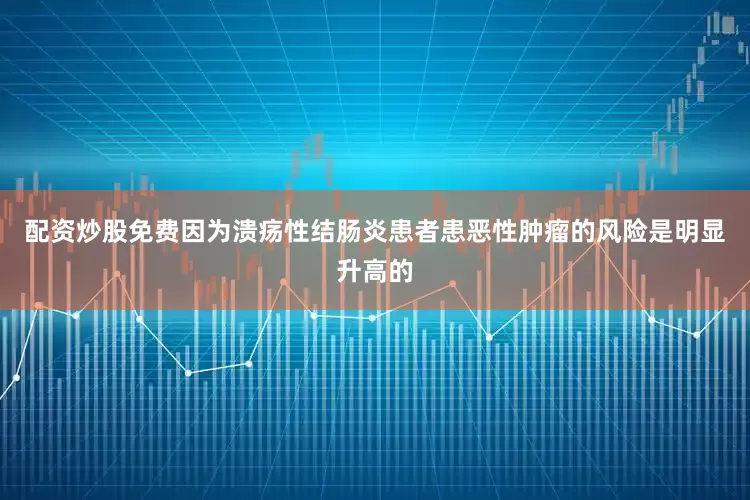 配资炒股免费因为溃疡性结肠炎患者患恶性肿瘤的风险是明显升高的