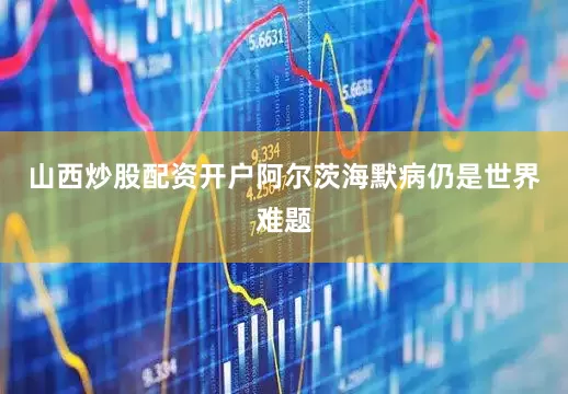 山西炒股配资开户阿尔茨海默病仍是世界难题