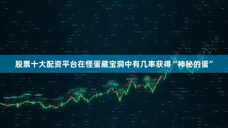 股票十大配资平台在怪蛋藏宝洞中有几率获得“神秘的蛋”