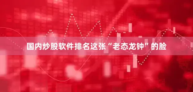 国内炒股软件排名这张“老态龙钟”的脸