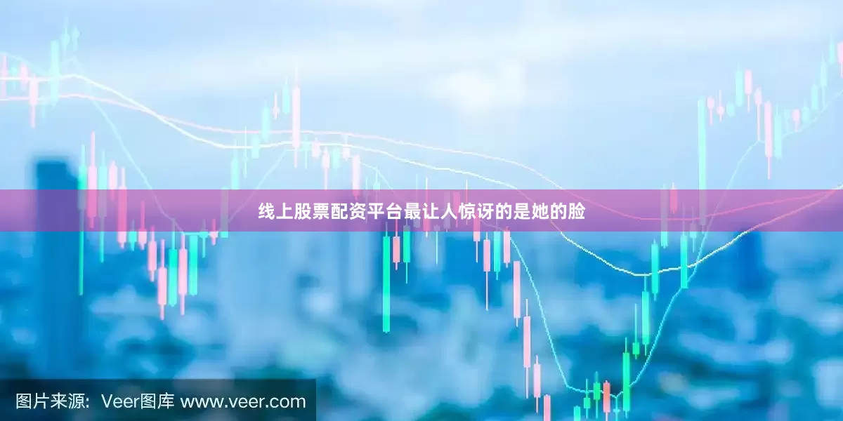 线上股票配资平台最让人惊讶的是她的脸
