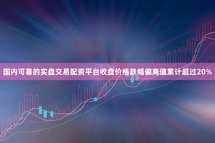 国内可靠的实盘交易配资平台收盘价格跌幅偏离值累计超过20%