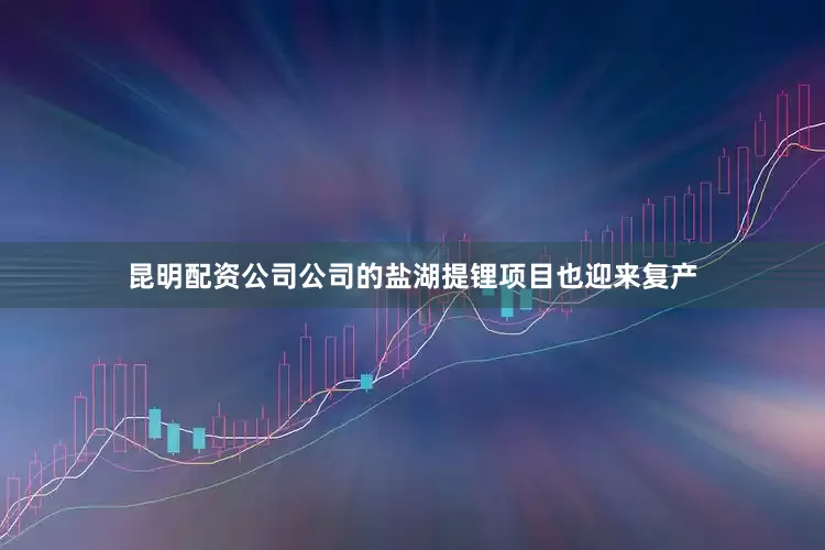 昆明配资公司公司的盐湖提锂项目也迎来复产