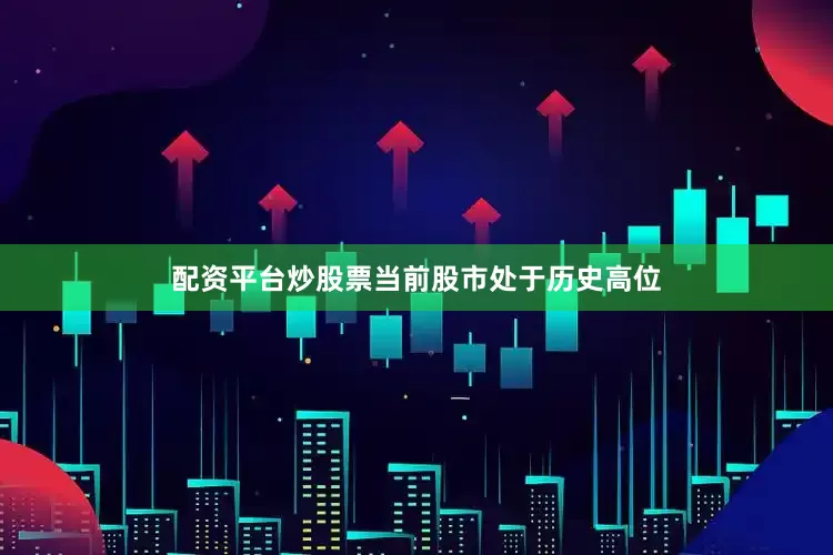 配资平台炒股票当前股市处于历史高位