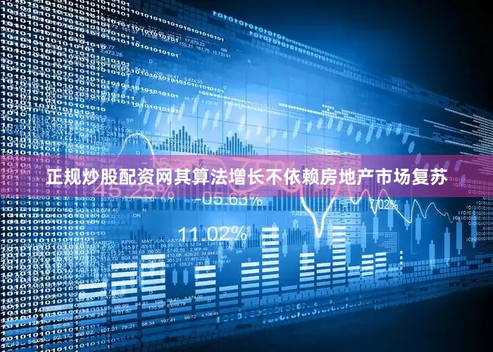 正规炒股配资网其算法增长不依赖房地产市场复苏