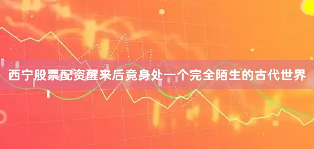 西宁股票配资醒来后竟身处一个完全陌生的古代世界